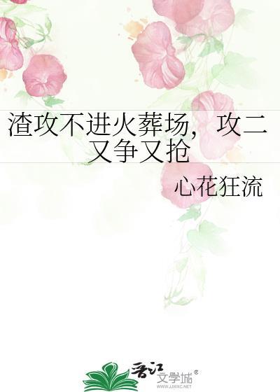 渣攻不进火葬场，攻二又争又抢